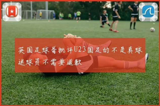 英国足球哥批评U23国足的不是真球迷球员不需要道歉