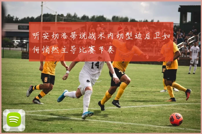 听安切洛蒂说战术内切型边后卫如何悄然主导比赛节奏