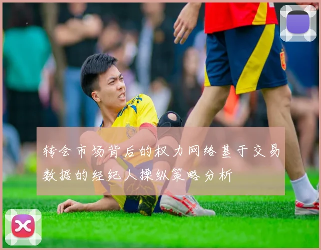 转会市场背后的权力网络基于交易数据的经纪人操纵策略分析