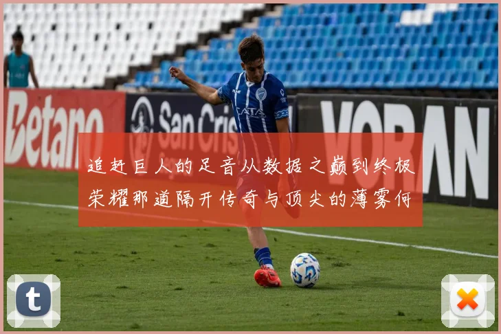 追赶巨人的足音从数据之巅到终极荣耀那道隔开传奇与顶尖的薄雾何时散尽