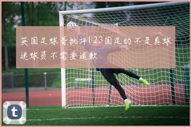 英国足球哥批评U23国足的不是真球迷球员不需要道歉